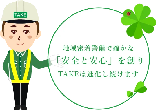 地域密着警備で確かな「安全と安心」を創りTAKEは進化し続けます